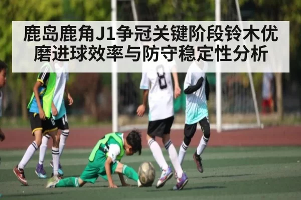 鹿岛鹿角J1争冠关键阶段铃木优磨进球效率与防守稳定性分析（Esports8）