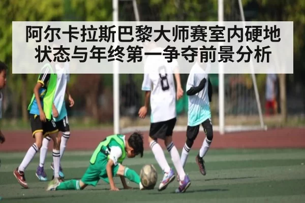 阿尔卡拉斯巴黎大师赛室内硬地状态与年终第一争夺前景分析（Esports8）