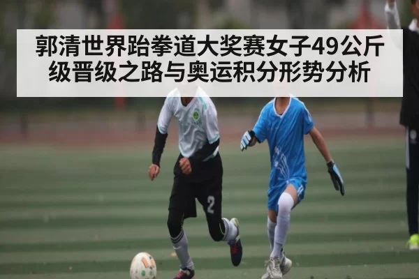郭清世界跆拳道大奖赛女子49公斤级晋级之路与奥运积分形势分析 - Esports8
