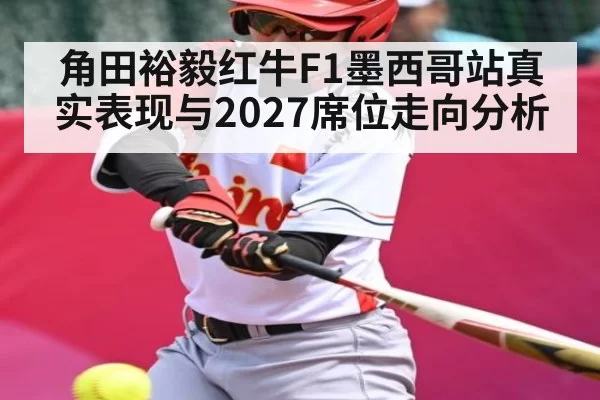 角田裕毅红牛F1墨西哥站真实表现与2027席位走向分析 - Esports8