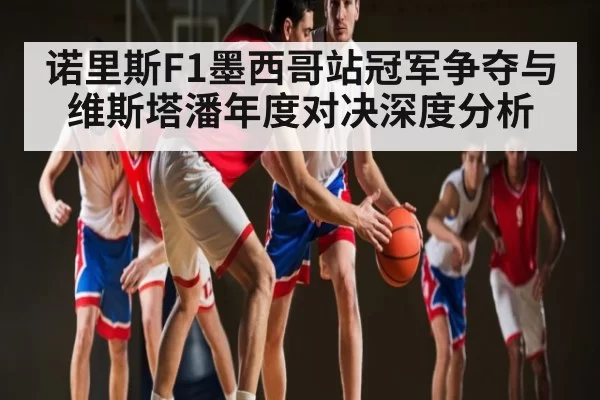 诺里斯F1墨西哥站冠军争夺与维斯塔潘年度对决深度分析 - Esports8